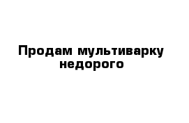 Продам мультиварку недорого